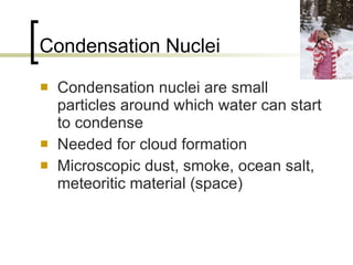 Condensation Nuclei Condensation nuclei are small particles around which water can start to condense Needed for cloud formation Microscopic dust, smoke, ocean salt, meteoritic material (space) 