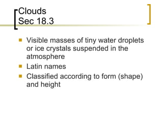 Clouds Sec 18.3 Visible masses of tiny water droplets or ice crystals suspended in the atmosphere Latin names Classified according to form (shape) and height 