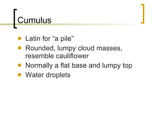 Cumulus Latin for “a pile” Rounded, lumpy cloud masses, resemble cauliflower Normally a flat base and lumpy top Water droplets 