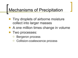 Mechanisms of Precipitation Tiny droplets of airborne moisture collect into larger masses A one million times change in volume Two processes: Bergeron process Collision-coalescence process 