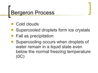 Bergeron Process Cold clouds Supercooled droplets form ice crystals Fall as precipitation Supercooling occurs when droplets of water remain in a liquid state even below the normal freezing temperature (0C) 