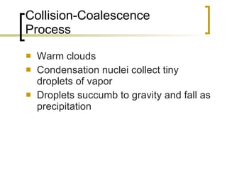 Collision-Coalescence Process Warm clouds Condensation nuclei collect tiny droplets of vapor Droplets succumb to gravity and fall as precipitation 
