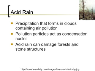 Acid Rain Precipitation that forms in clouds containing air pollution Pollution particles act as condensation nuclei Acid rain can damage forests and stone structures http://www.terradaily.com/images/forest-acid-rain-bg.jpg 