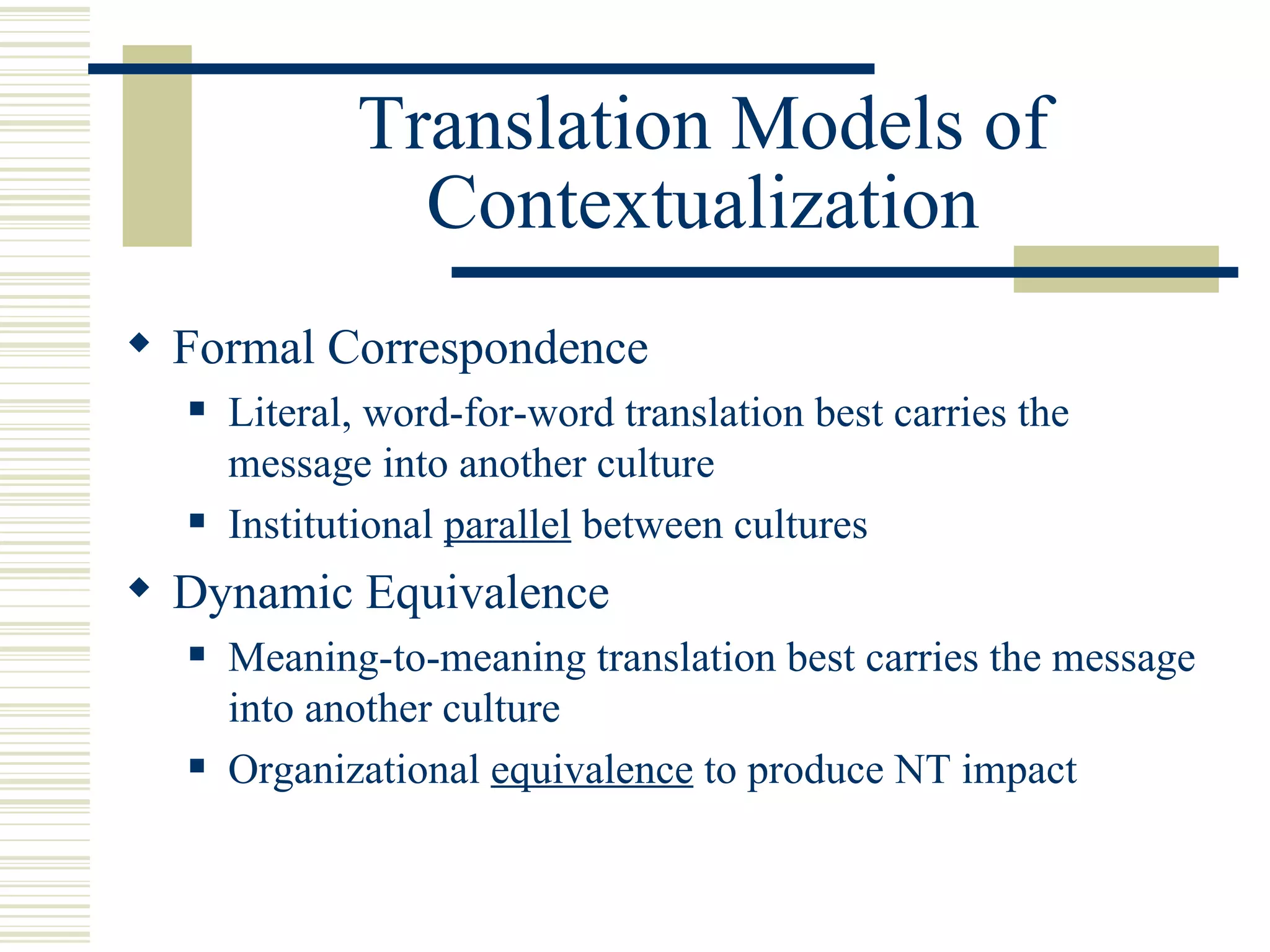 Translation Models of Contextualization Formal Correspondence Literal, word-for-word translation best carries the message into another culture Institutional  parallel  between cultures Dynamic Equivalence Meaning-to-meaning translation best carries the message into another culture Organizational  equivalence  to produce NT impact 