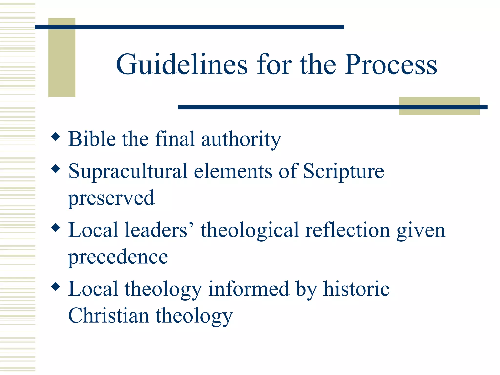 Guidelines for the Process Bible the final authority Supracultural elements of Scripture preserved Local leaders’ theological reflection given precedence Local theology informed by historic Christian theology 