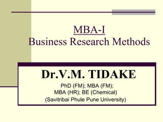 MBA-I
Business Research Methods
Dr.V.M. TIDAKE
PhD (FM); MBA (FM);
MBA (HR); BE (Chemical)
(Savitribai Phule Pune University)
 
