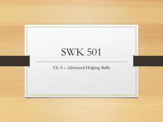 SWK 501
Ch. 6 – Advanced Helping Skills
 
