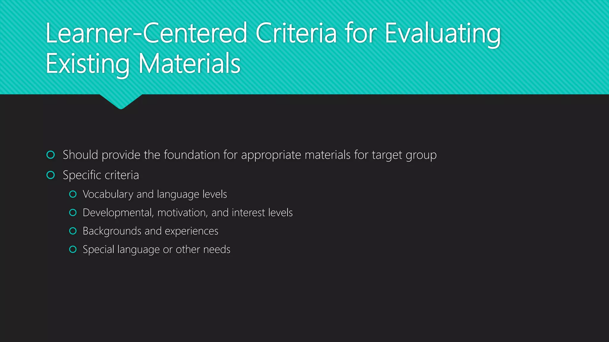 Learner-Centered Criteria for Evaluating
Existing Materials
 Should provide the foundation for appropriate materials for target group
 Specific criteria
 Vocabulary and language levels
 Developmental, motivation, and interest levels
 Backgrounds and experiences
 Special language or other needs
 
