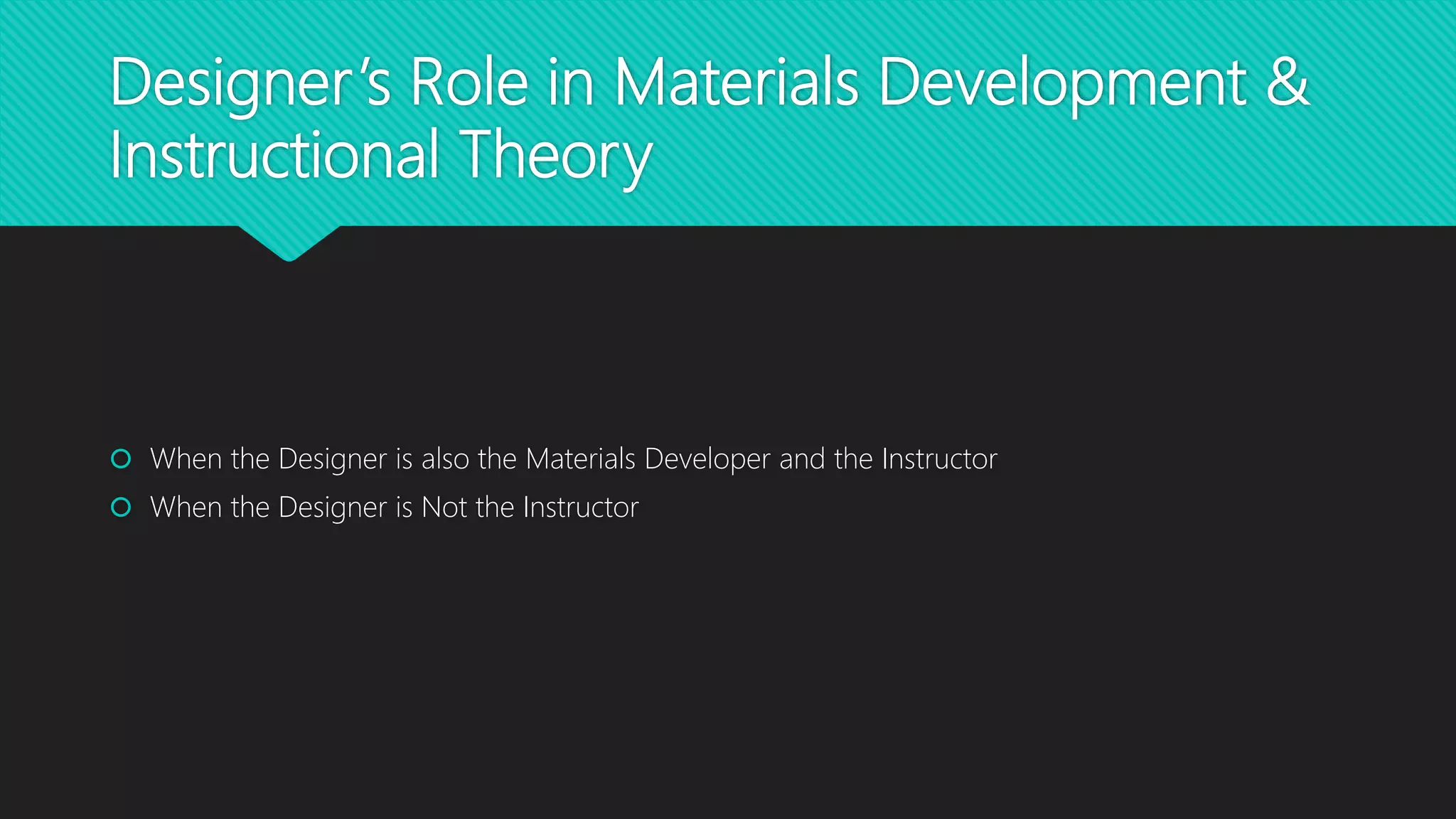 Designer’s Role in Materials Development &
Instructional Theory
 When the Designer is also the Materials Developer and the Instructor
 When the Designer is Not the Instructor
 
