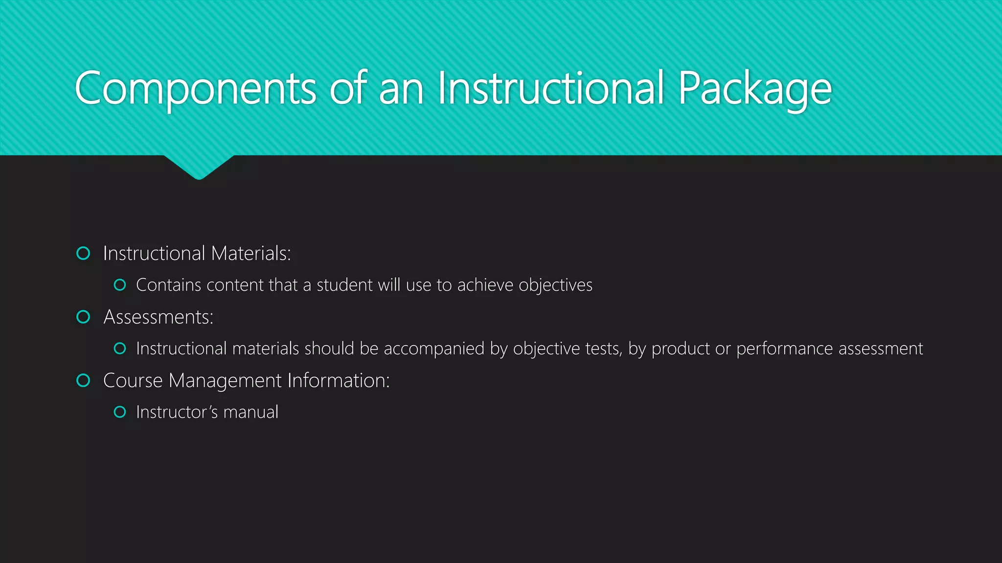 Components of an Instructional Package
 Instructional Materials:
 Contains content that a student will use to achieve objectives
 Assessments:
 Instructional materials should be accompanied by objective tests, by product or performance assessment
 Course Management Information:
 Instructor’s manual
 