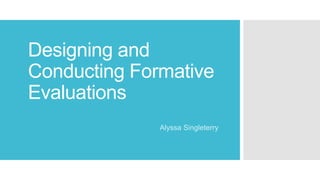 Designing and
Conducting Formative
Evaluations
Alyssa Singleterry
 