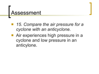 Assessment 15. Compare the air pressure for a cyclone with an anticyclone. Air experiences high pressure in a cyclone and low pressure in an anticylone. 