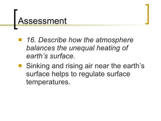 A s s e s s m e n t 16. Describe how the atmosphere balances the unequal heating of earth’s surface. Sinking and rising air near the earth’s surface helps to regulate surface temperatures. 