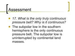 A s s e s s m e n t 17. What is the only truly continuous pressure belt? Why is it continuous? The subpolar low in the southern hemisphere is the only continuous pressure belt. The subpolar low is uninterrupted by continental land masses. 
