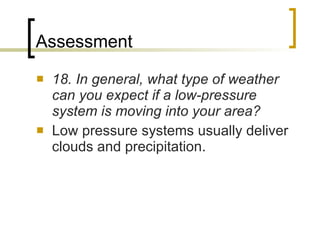 Assessment 18. In general, what type of weather can you expect if a low-pressure system is moving into your area? Low pressure systems usually deliver clouds and precipitation. 