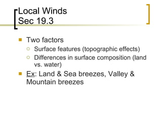Local Winds Sec 19.3 Two factors Surface features (topographic effects)  Differences in surface composition (land vs. water) Ex : Land & Sea breezes, Valley & Mountain breezes 