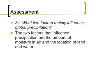 Assessment 31. What two factors mainly influence global precipitation? The two factors that influence precipitation are the amount of moisture in air and the location of land and water. 