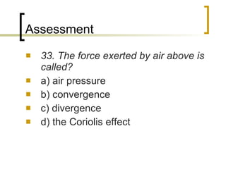 Assessment 33. The force exerted by air above is called? a) air pressure b) convergence c) divergence d) the Coriolis effect 
