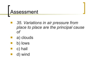 Assessment 35. Variations in air pressure from place to place are the principal cause of a) clouds  b) lows c) hail d) wind 