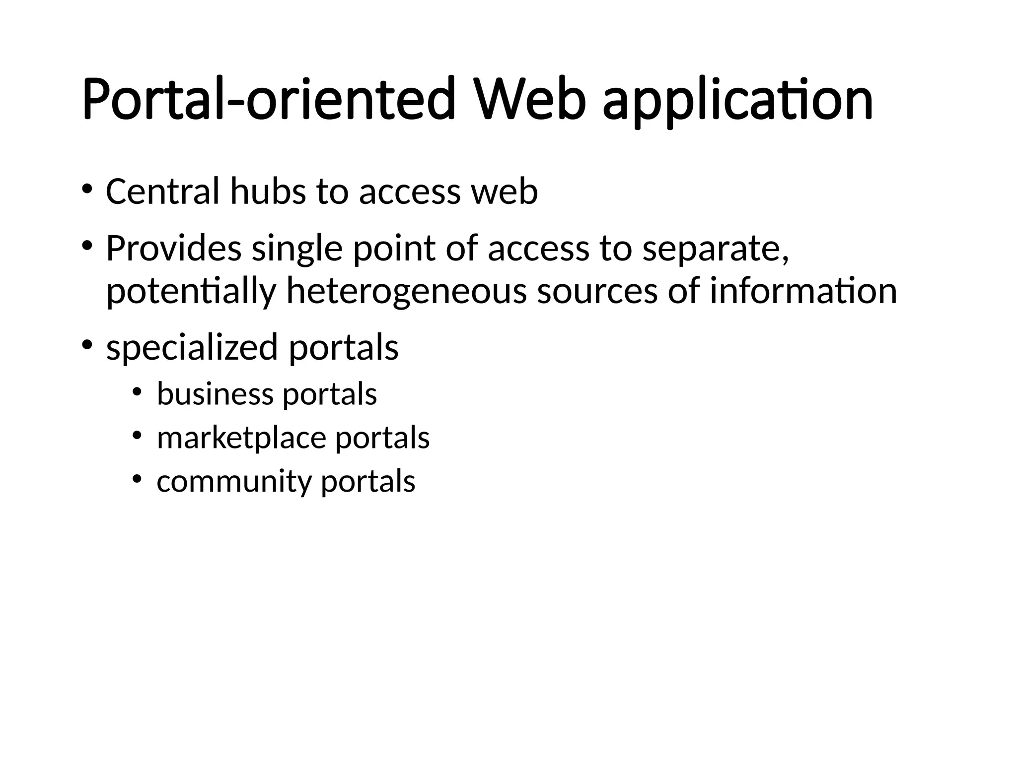 Portal-oriented Web application
• Central hubs to access web
• Provides single point of access to separate,
potentially heterogeneous sources of information
• specialized portals
• business portals
• marketplace portals
• community portals
 