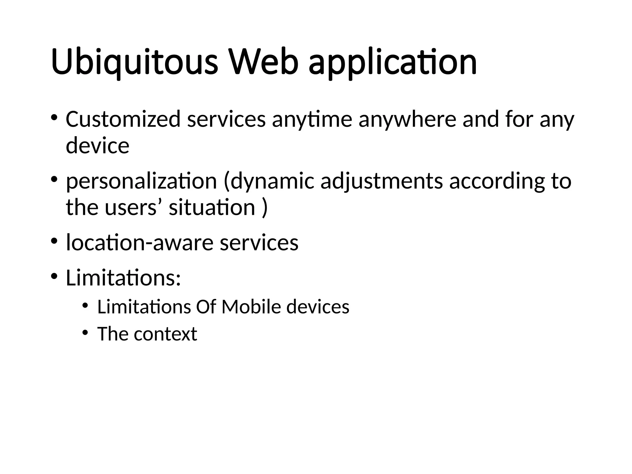 Ubiquitous Web application
• Customized services anytime anywhere and for any
device
• personalization (dynamic adjustments according to
the users’ situation )
• location-aware services
• Limitations:
• Limitations Of Mobile devices
• The context
 