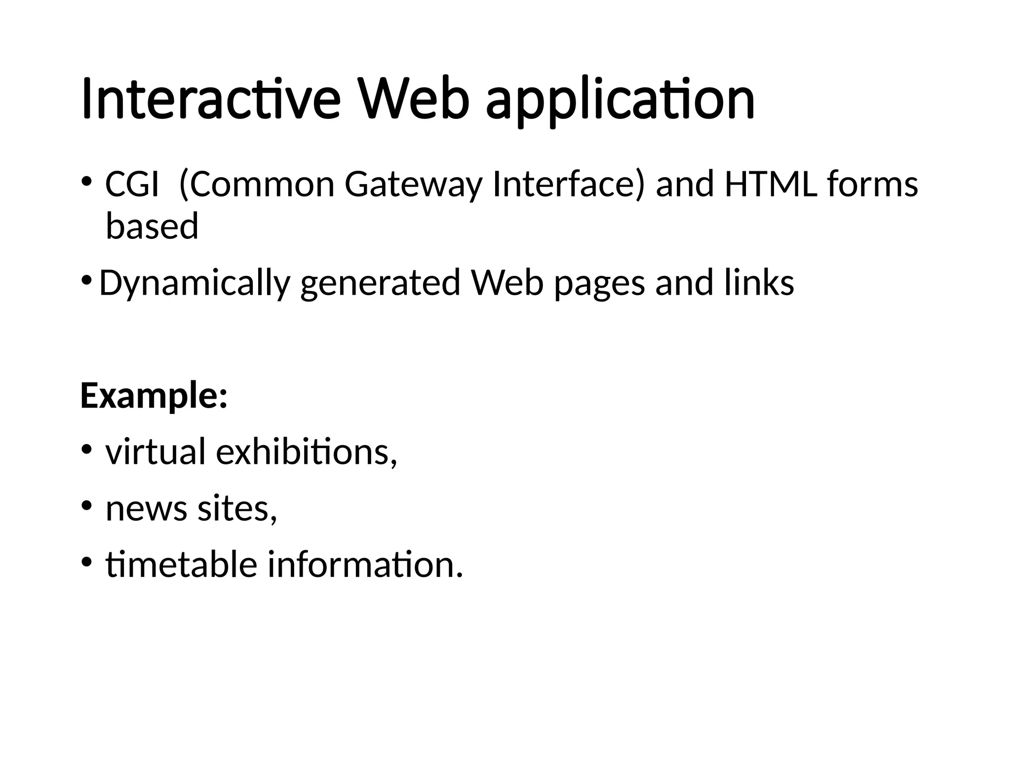 Interactive Web application
• CGI (Common Gateway Interface) and HTML forms
based
•Dynamically generated Web pages and links
Example:
• virtual exhibitions,
• news sites,
• timetable information.
 