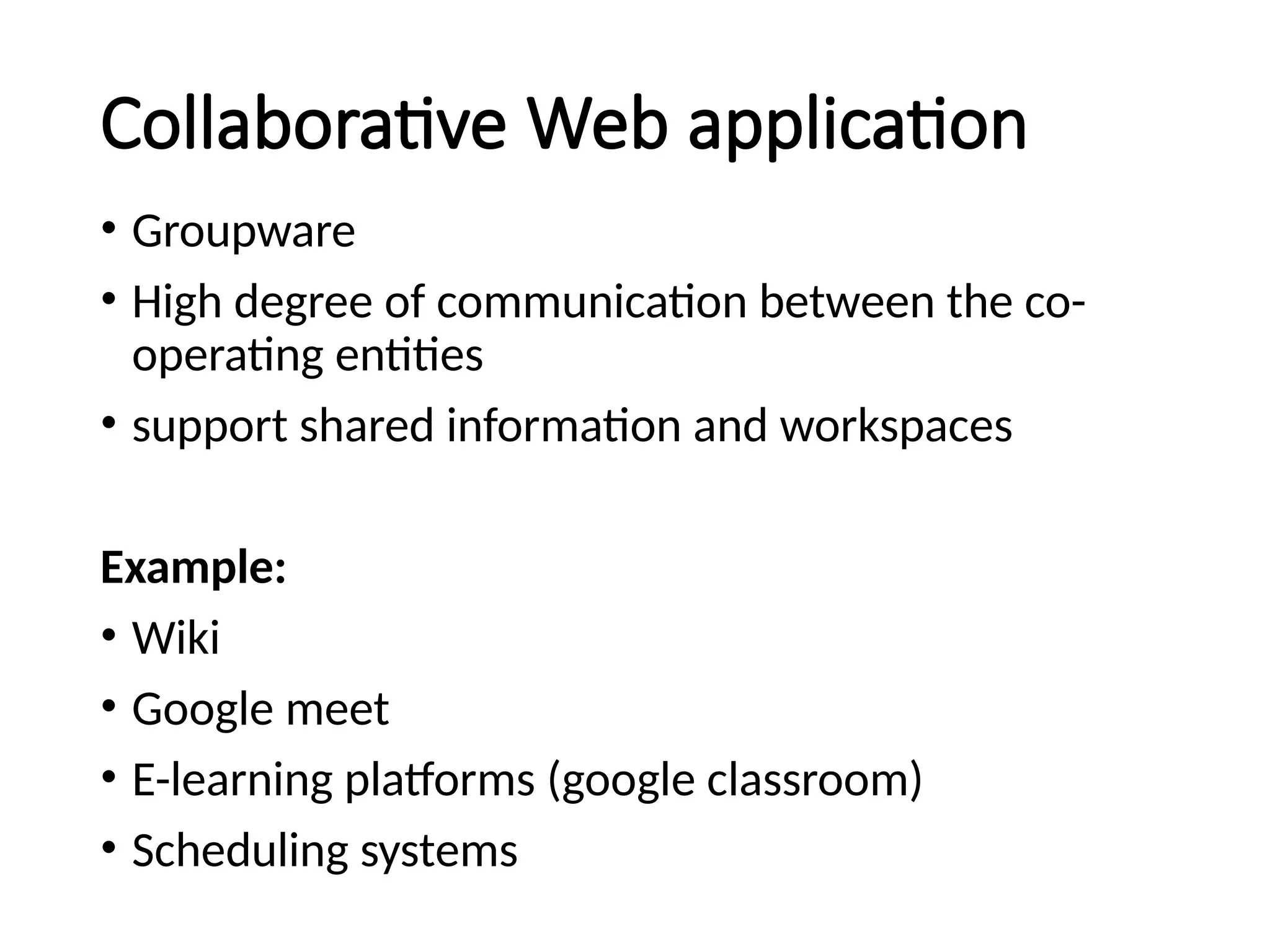Collaborative Web application
• Groupware
• High degree of communication between the co-
operating entities
• support shared information and workspaces
Example:
• Wiki
• Google meet
• E-learning platforms (google classroom)
• Scheduling systems
 