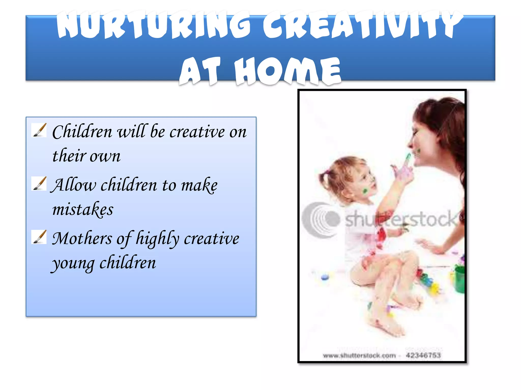 Nurturing Creativity
     at Home
Children will be creative on
their own
Allow children to make
mistakes
Mothers of highly creative
young children
 