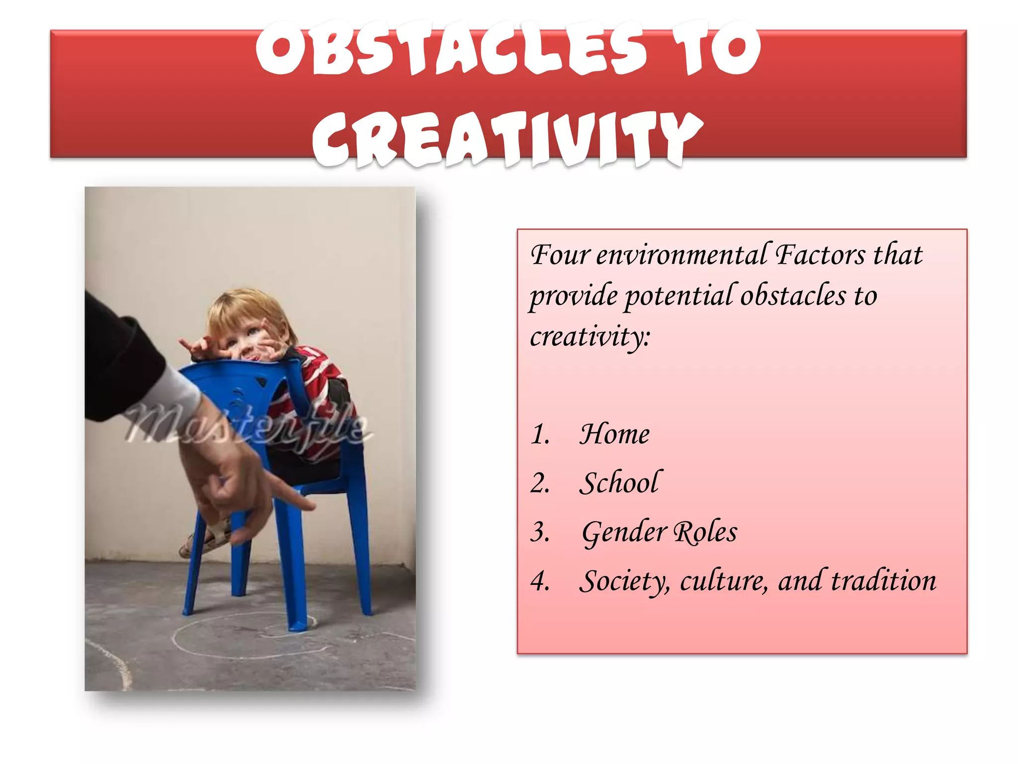 Obstacles to
 Creativity
      Four environmental Factors that
      provide potential obstacles to
      creativity:

      1.   Home
      2.   School
      3.   Gender Roles
      4.   Society, culture, and tradition
 