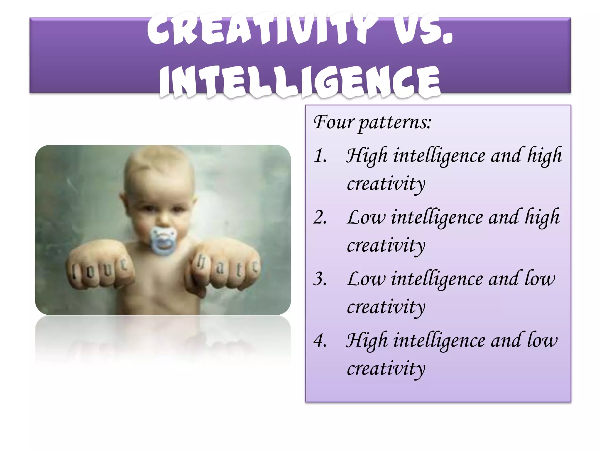 Creativity vs.
Intelligence
       Four patterns:
       1. High intelligence and high
          creativity
       2. Low intelligence and high
          creativity
       3. Low intelligence and low
          creativity
       4. High intelligence and low
          creativity
 