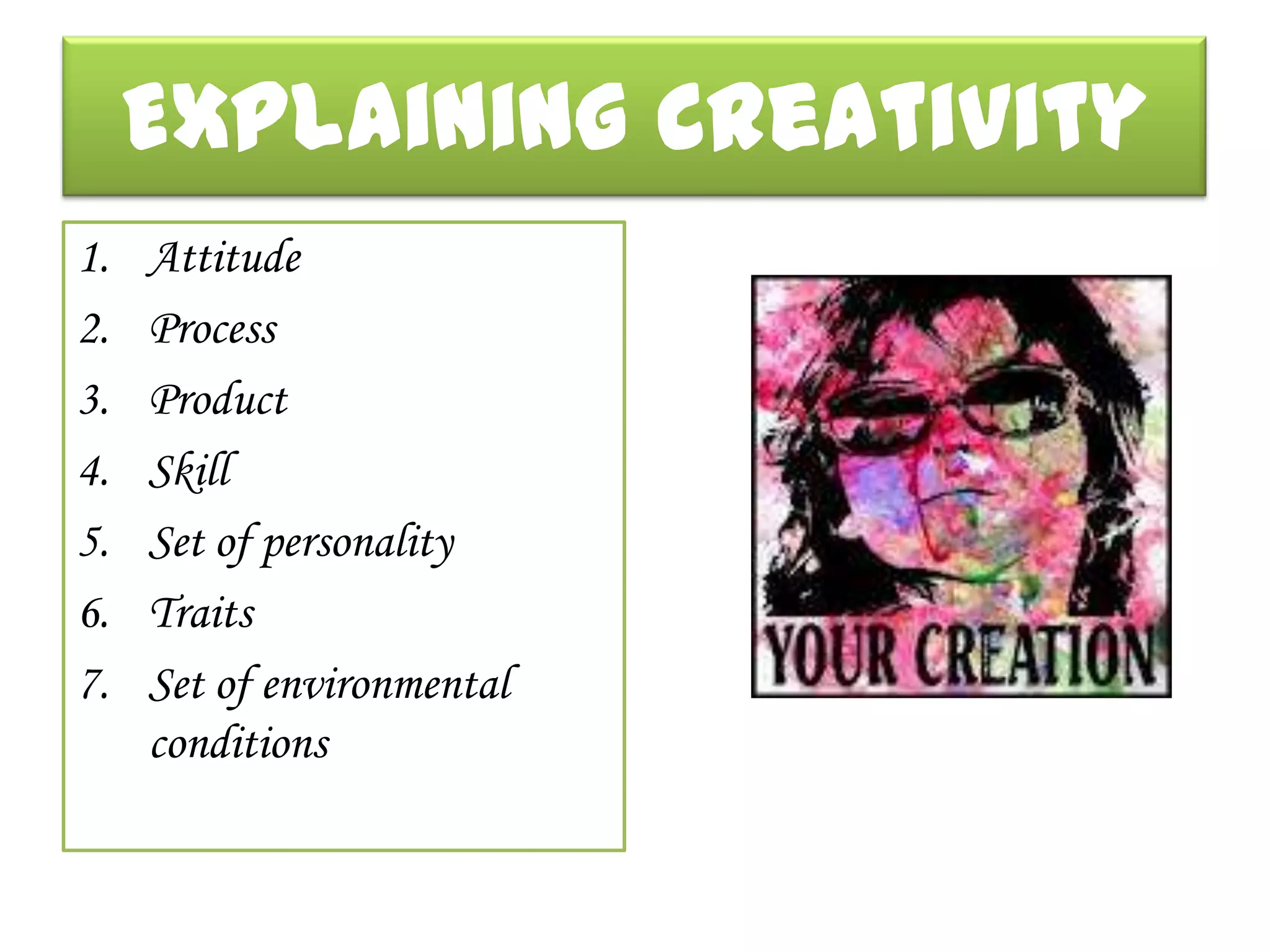 Explaining Creativity
1.   Attitude
2.   Process
3.   Product
4.   Skill
5.   Set of personality
6.   Traits
7.   Set of environmental
     conditions
 