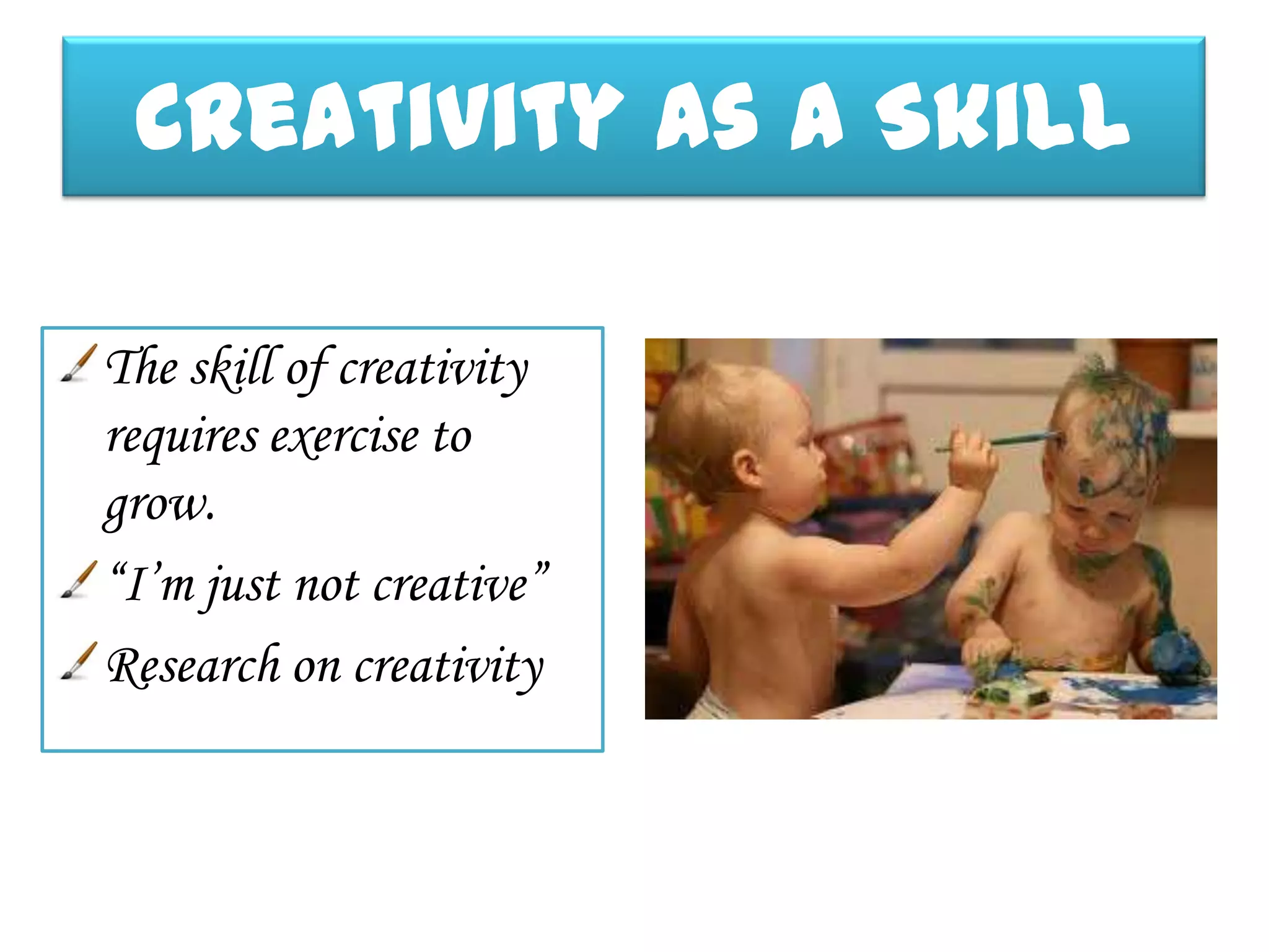 Creativity As a Skill

The skill of creativity
requires exercise to
grow.
“I’m just not creative”
Research on creativity
 