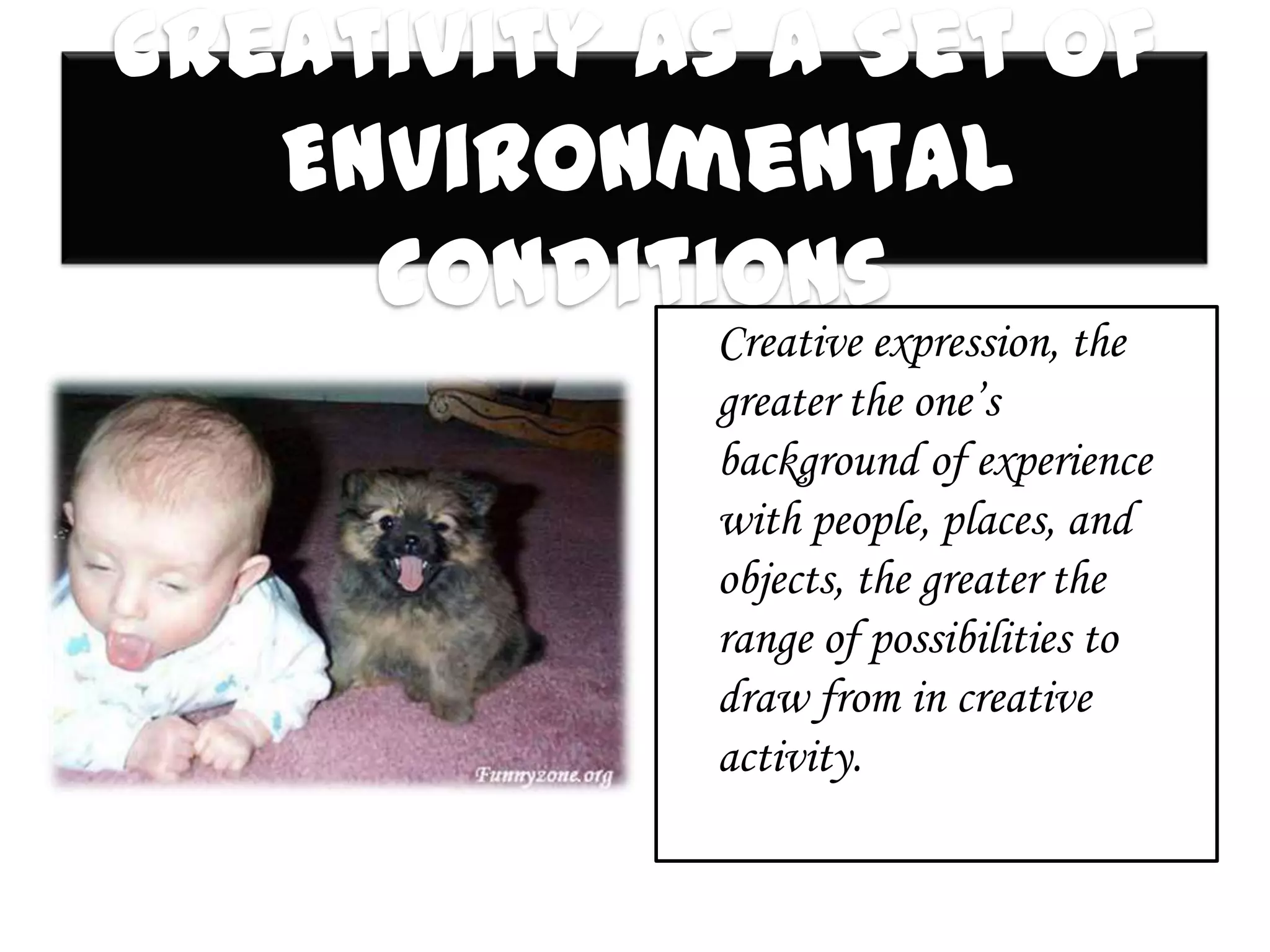 Creativity As a Set of
   Environmental
     Conditions
            Creative expression, the
            greater the one’s
            background of experience
            with people, places, and
            objects, the greater the
            range of possibilities to
            draw from in creative
            activity.
 