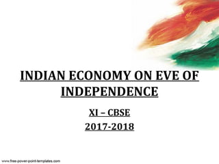 INDIAN ECONOMY ON EVE OF
INDEPENDENCE
XI – CBSE
2017-2018
 