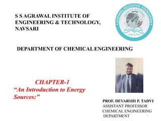 DEPARTMENT OF CHEMICALENGINEERING
CHAPTER-1
“An Introduction to Energy
Sources:”
PROF. DEVARSHI P. TADVI
ASSISTANT PROFESSOR
CHEMICAL ENGINEERING
DEPARTMENT
S S AGRAWAL INSTITUTE OF
ENGINEERING & TECHNOLOGY,
NAVSARI
1
 