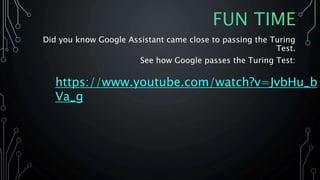 FUN TIME
Did you know Google Assistant came close to passing the Turing
Test.
See how Google passes the Turing Test:
https://www.youtube.com/watch?v=JvbHu_b
Va_g
 