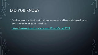 DID YOU KNOW?
• Sophia was the first bot that was recently offered citizenship by
the kingdom of Saudi Arabia!
• https://www.youtube.com/watch?v=IsFv_gKS3YE
 