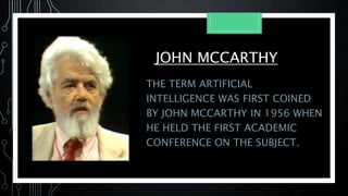 JOHN MCCARTHY
THE TERM ARTIFICIAL
INTELLIGENCE WAS FIRST COINED
BY JOHN MCCARTHY IN 1956 WHEN
HE HELD THE FIRST ACADEMIC
CONFERENCE ON THE SUBJECT.
 
