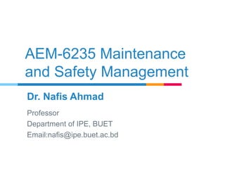 Dr. Nafis Ahmad
Professor
Department of IPE, BUET
Email:nafis@ipe.buet.ac.bd
AEM-6235 Maintenance
and Safety Management
 
