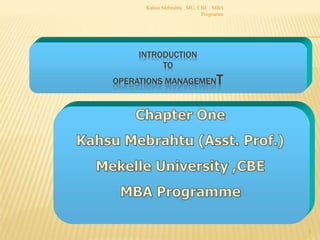 INTRODUCTION
TO
OPERATIONS MANAGEMENT
1
Kahsu Mebrahtu , MU, CBE , MBA
Programm
 