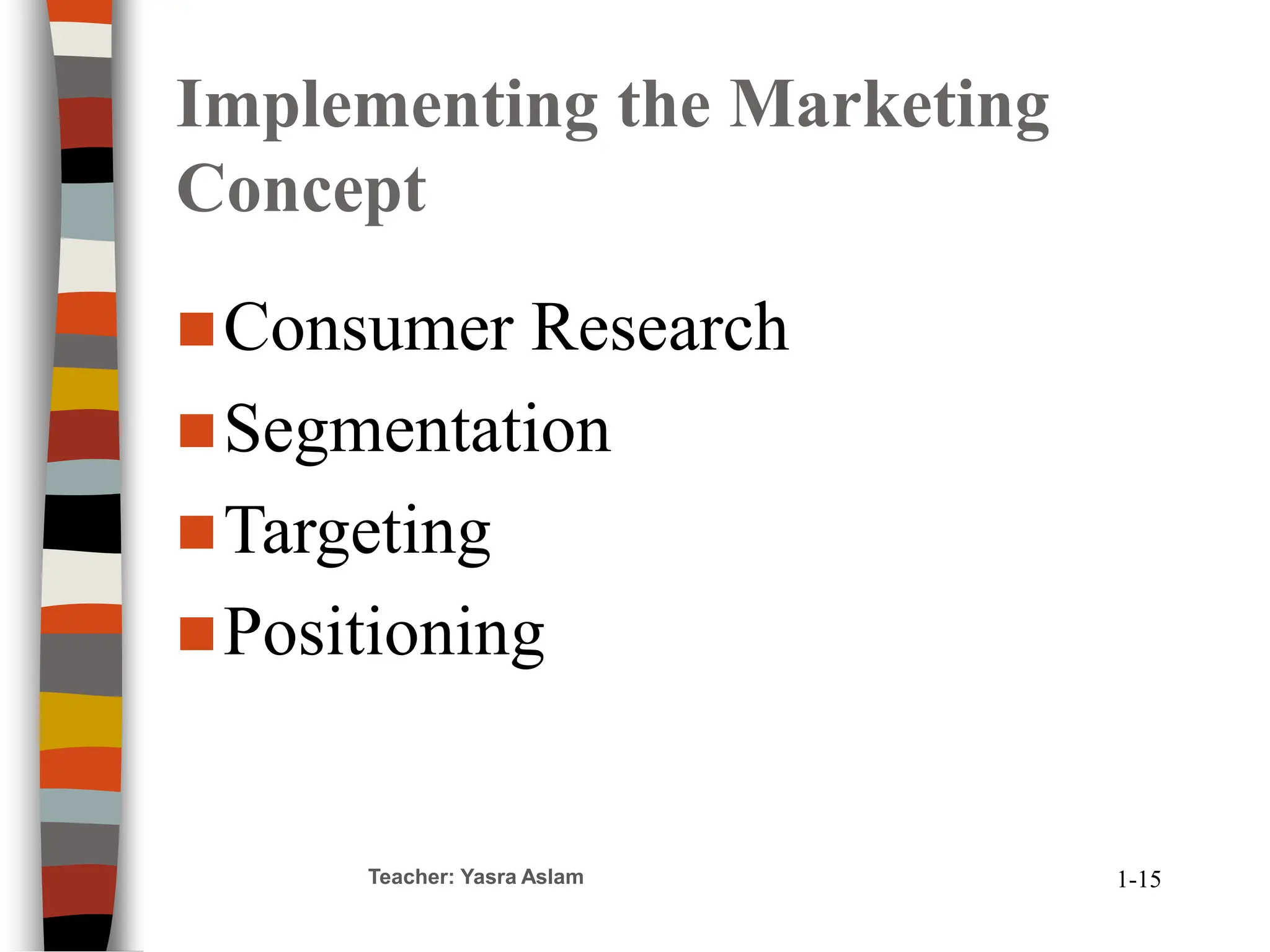 Teacher: Yasra Aslam
Implementing the Marketing
Concept
Consumer Research
Segmentation
Targeting
Positioning
1-15
 