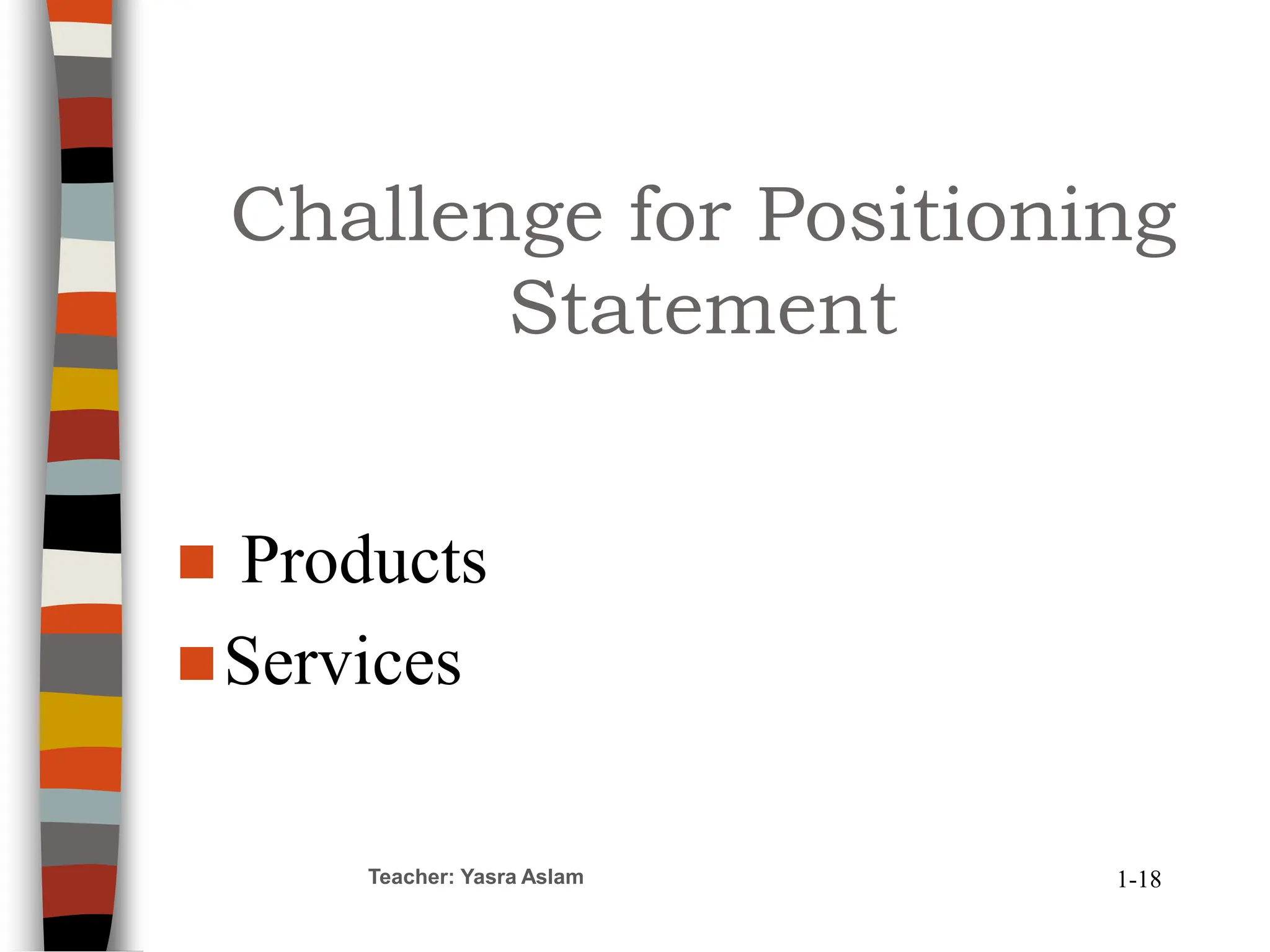 Challenge for Positioning
Statement
 Products
Services
Teacher: Yasra Aslam 1-18
 