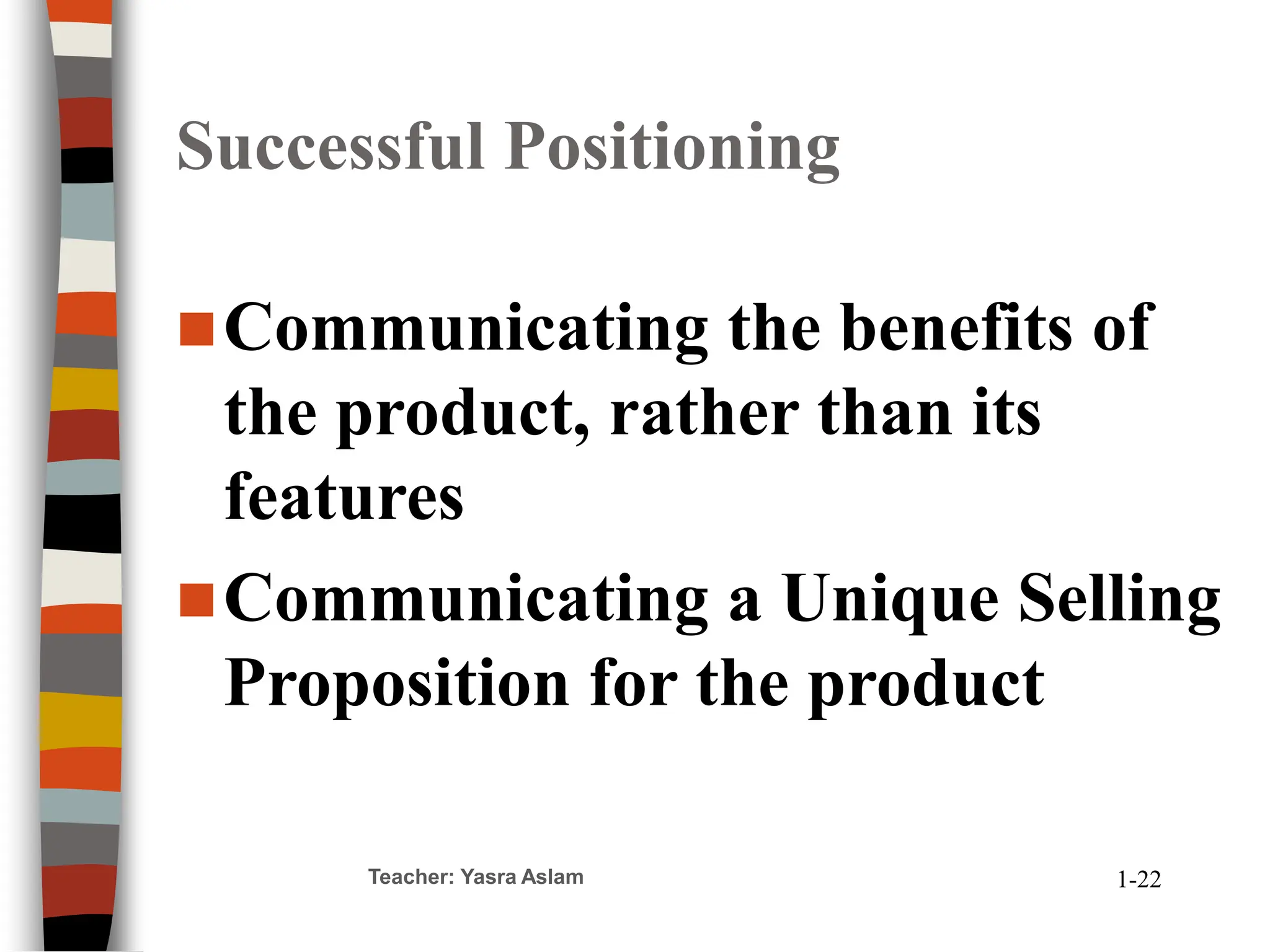 Teacher: Yasra Aslam
Successful Positioning
Communicating the benefits of
the product, rather than its
features
Communicating a Unique Selling
Proposition for the product
1-22
 