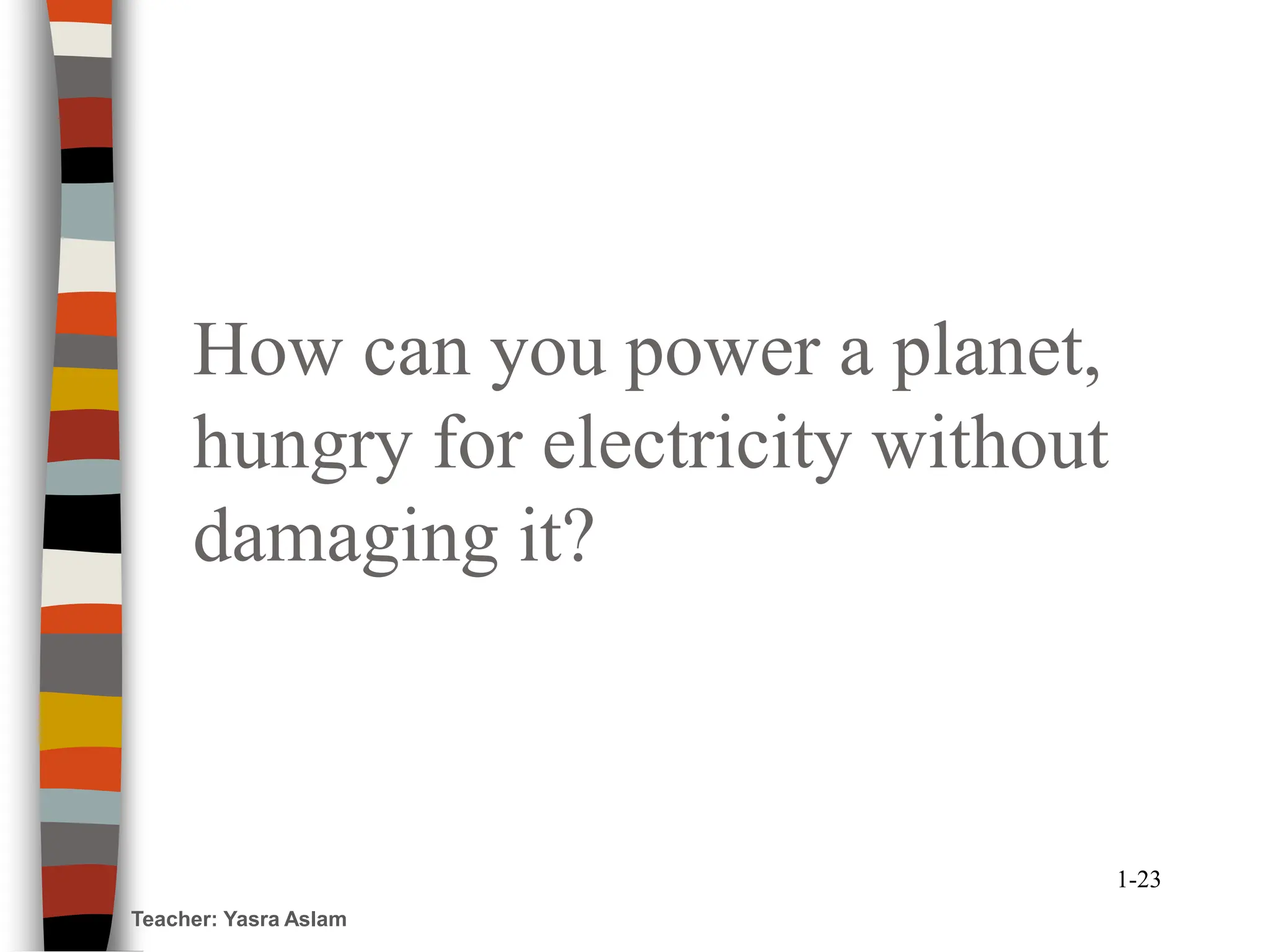 How can you power a planet,
hungry for electricity without
damaging it?
Teacher: Yasra Aslam
1-23
 