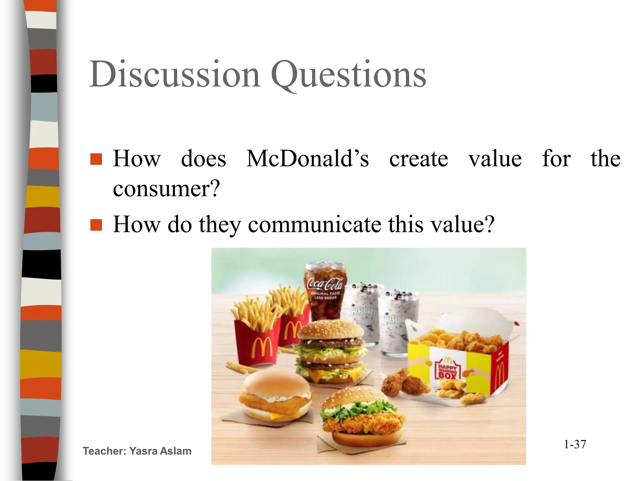 Discussion Questions
Teacher: Yasra Aslam
1-37
 How does McDonald’s create value for the
consumer?
 How do they communicate this value?
 