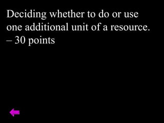 Deciding whether to do or use
one additional unit of a resource.
– 30 points
 
