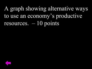 A graph showing alternative ways
to use an economy’s productive
resources. – 10 points
 