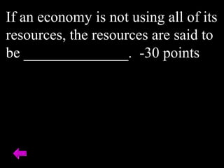 If an economy is not using all of its
resources, the resources are said to
be ______________. -30 points
 
