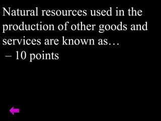 Natural resources used in the
production of other goods and
services are known as…
– 10 points
 