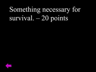 Something necessary for
survival. – 20 points
 